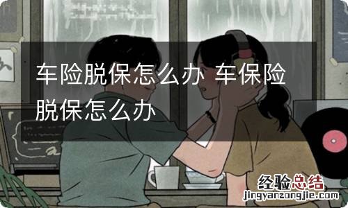 车险脱保怎么办 车保险脱保怎么办