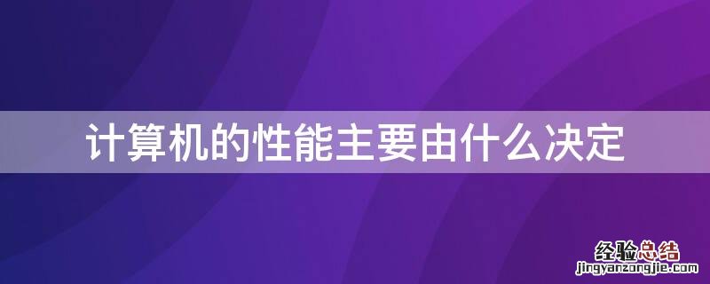 计算机的性能主要由什么决定 决定计算机主要性能的是