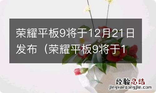 荣耀平板9将于12月21日发布吗 荣耀平板9将于12月21日发布