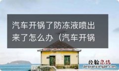 汽车开锅后防冻液全都喷出来了 汽车开锅了防冻液喷出来了怎么办