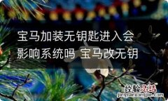 宝马加装无钥匙进入会影响系统吗 宝马改无钥匙进入安全吗