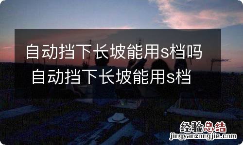 自动挡下长坡能用s档吗 自动挡下长坡能用s档吗?