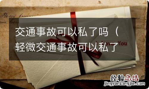 轻微交通事故可以私了吗 交通事故可以私了吗