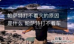 帕萨特打不着火的原因是什么 帕萨特打不着车怎么回事