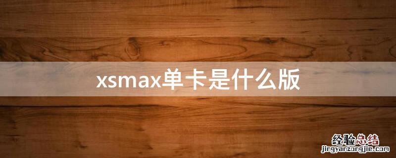 xsmax单卡是什么版 苹果xs max单卡的是什么版本