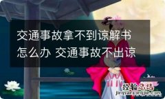 交通事故拿不到谅解书怎么办 交通事故不出谅解书会怎样