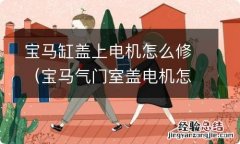 宝马气门室盖电机怎么拆 宝马缸盖上电机怎么修