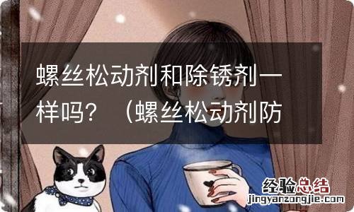 螺丝松动剂防锈吗 螺丝松动剂和除锈剂一样吗？