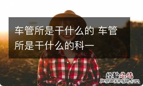 车管所是干什么的 车管所是干什么的科一