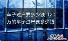 20万的车子过户要多少钱 车子过户要多少钱