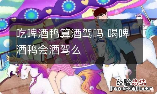 吃啤酒鸭算酒驾吗 喝啤酒鸭会酒驾么