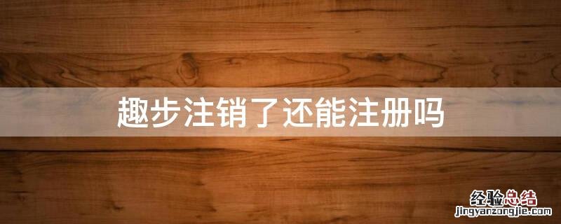 趣步注销是不是以后都注册不了了 趣步注销了还能注册吗