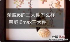 荣威i6的三大件怎么样 荣威i6max三大件