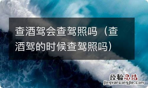 查酒驾的时候查驾照吗 查酒驾会查驾照吗