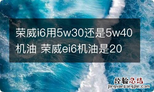 荣威i6用5w30还是5w40机油 荣威ei6机油是20还是40