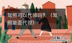 驾照能否代领 驾照可以代领吗？