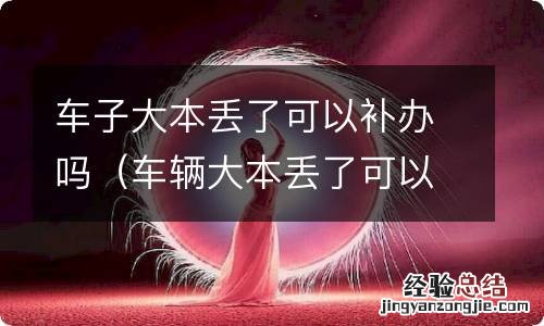 车辆大本丢了可以补办吗 车子大本丢了可以补办吗