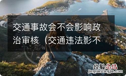 交通违法影不影响政审 交通事故会不会影响政治审核