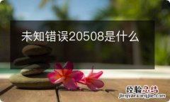 未知错误20508是什么