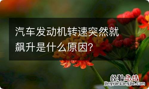 汽车发动机转速突然就飙升是什么原因？