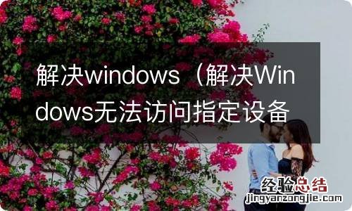 解决Windows无法访问指定设备、路径或文件 解决windows