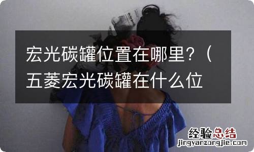 五菱宏光碳罐在什么位置 宏光碳罐位置在哪里?