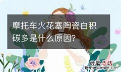 摩托车火花塞陶瓷白积碳多是什么原因？