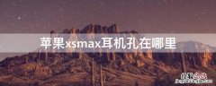 iPhonexsmax耳机孔在哪里 iphonexsmax耳机孔在哪