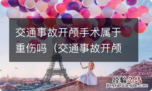 交通事故开颅算重伤吗 交通事故开颅手术属于重伤吗
