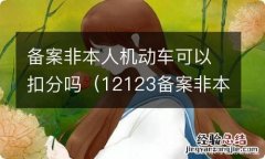 12123备案非本人机动车可以扣分吗 备案非本人机动车可以扣分吗