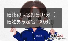 陆姓男孩起名100分 陆纯初取名打分97分