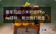 雷军回应小米对标iPhone目标：敢比我们就走出了第一步