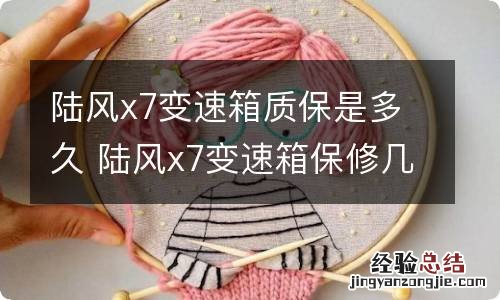 陆风x7变速箱质保是多久 陆风x7变速箱保修几年