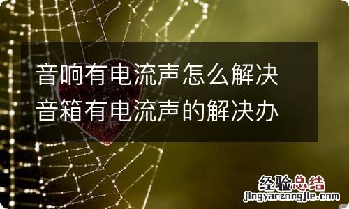 音响有电流声怎么解决音箱有电流声的解决办法