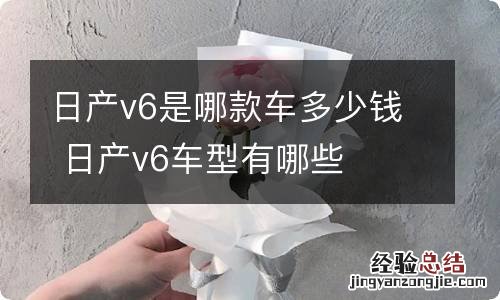 日产v6是哪款车多少钱 日产v6车型有哪些