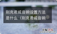 别克君威音响设置方法是什么意思 别克君威音响设置方法是什么