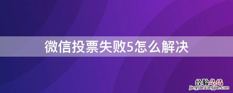 为什么微信投票显示投票失败5 微信投票失败5怎么解决