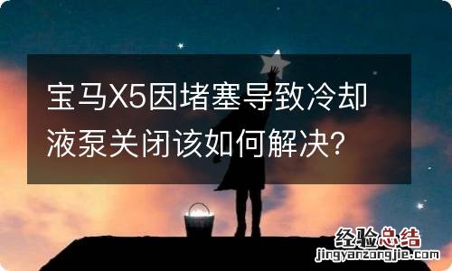 宝马X5因堵塞导致冷却液泵关闭该如何解决？