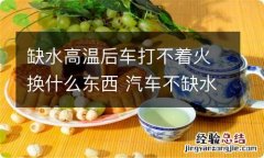 缺水高温后车打不着火换什么东西 汽车不缺水高温怎么回事