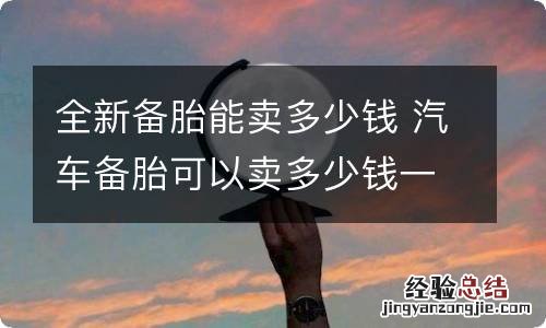 全新备胎能卖多少钱 汽车备胎可以卖多少钱一个