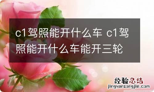 c1驾照能开什么车 c1驾照能开什么车能开三轮车吗