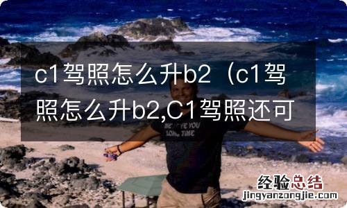 c1驾照怎么升b2,C1驾照还可以用吗 c1驾照怎么升b2