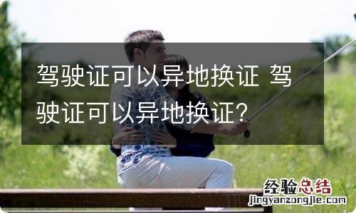 驾驶证可以异地换证 驾驶证可以异地换证?