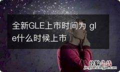 全新GLE上市时间为 gle什么时候上市