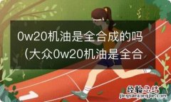 大众0w20机油是全合成的吗 0w20机油是全合成的吗