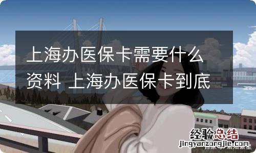 上海办医保卡需要什么资料 上海办医保卡到底需要什么资料