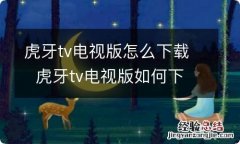 虎牙tv电视版怎么下载虎牙tv电视版如何下载