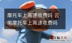 摩托车上高速收费吗 云南摩托车上高速收费吗