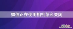 微信正在使用相机怎么关闭 微信正在使用相机怎么关闭功能