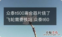 众泰t600离合器片烧了飞轮需要换吗 众泰t600换离合器片后发动不了